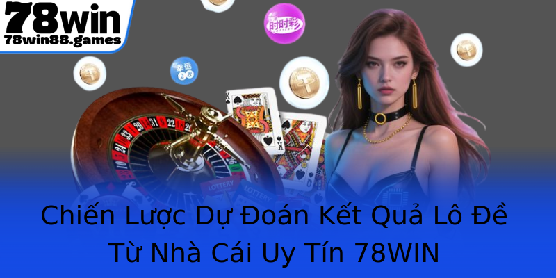 Chiến Lược Dự Đoán Kết Quả Lô Đề Từ Nhà Cái Uy Tín 78WIN