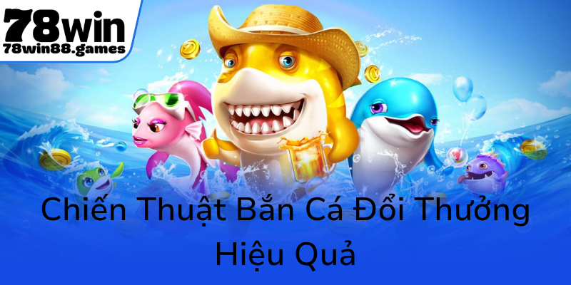 Bắn Cá 78WIN - Trải Nghiệm Đổi Thưởng Đỉnh Cao Tại Thương Hiệu Game Hàng Đầu 2 Chien Thuat Ban Ca Doi Thuong Hieu Qua0