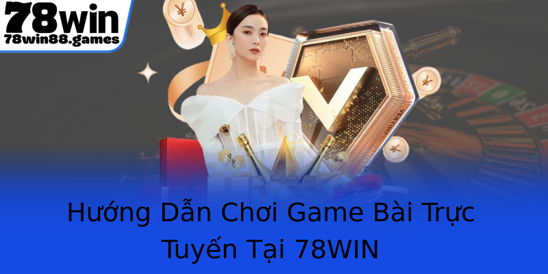 Hướng Dẫn Chơi Game Bài Trực Tuyến Tại 78WIN