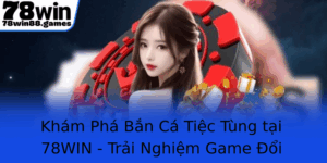 Kham Pha Ban Ca Tiec Tung Tai 78Win Trai Nghiem Game Oi Thuong Inh Cao