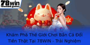 Kham Pha The Gioi Choi Ban Ca Oi Tien That Tai 78Win Trai Nghiem Giai Tri Ang Cap