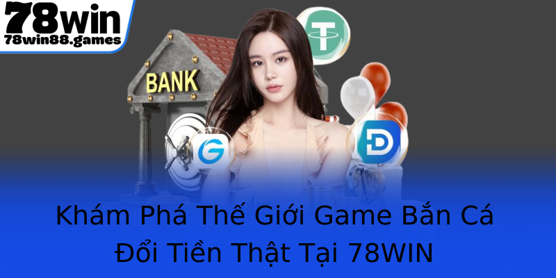 Khám Phá Thế Giới Game Bắn Cá Đổi Tiền Thật Tại 78WIN
