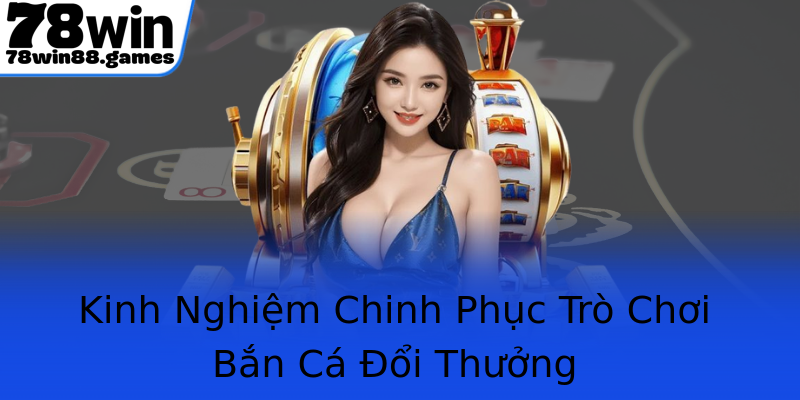 Kinh Nghiệm Chinh Phục Trò Chơi Bắn Cá Đổi Thưởng