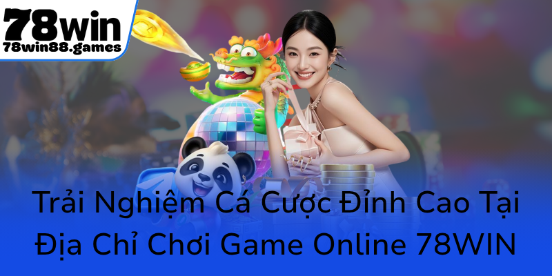Trai Nghiem Ca Cuoc Dinh Cao Tai Dia Chi Choi Game Online 78Win0