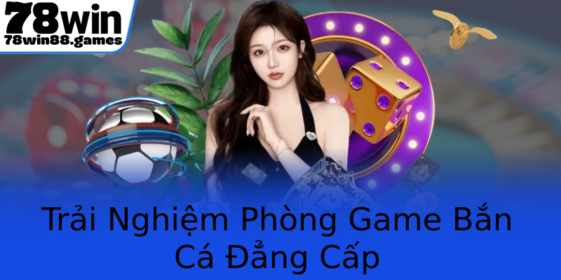 Trải Nghiệm Phòng Game Bắn Cá Đẳng Cấp Trải Nghiệm Phòng Game Bắn Cá Đẳng Cấp